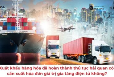 Xuất khẩu hàng hóa đã hoàn thành thủ tục hải quan có cần xuất hóa đơn giá trị gia tăng điện tử không?
